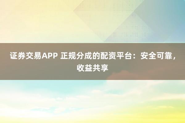 证券交易APP 正规分成的配资平台：安全可靠，收益共享