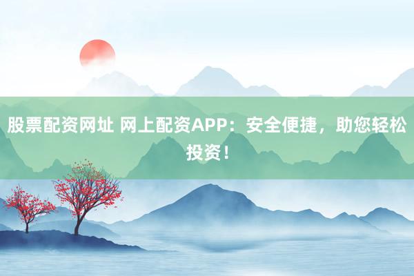 股票配资网址 网上配资APP：安全便捷，助您轻松投资！