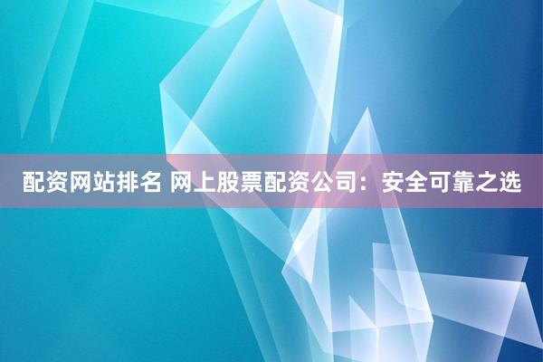 配资网站排名 网上股票配资公司：安全可靠之选