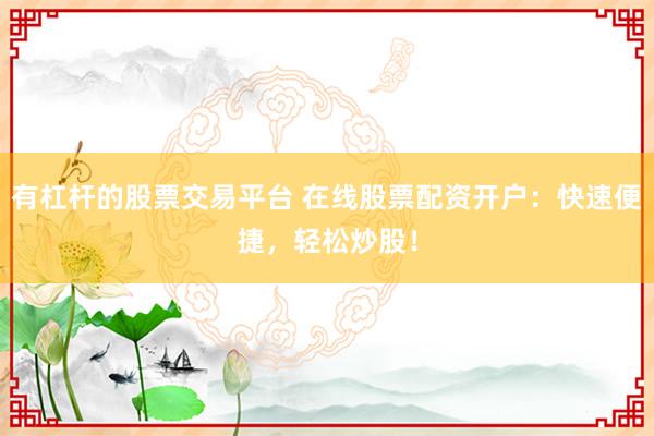 有杠杆的股票交易平台 在线股票配资开户：快速便捷，轻松炒股！