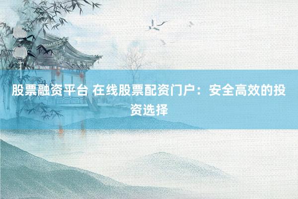 股票融资平台 在线股票配资门户：安全高效的投资选择