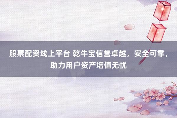 股票配资线上平台 乾牛宝信誉卓越，安全可靠，助力用户资产增值无忧