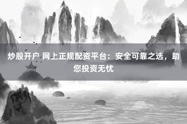 炒股开户 网上正规配资平台：安全可靠之选，助您投资无忧