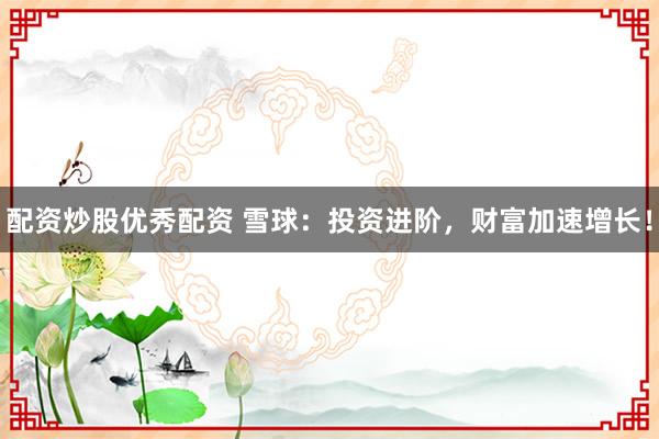 配资炒股优秀配资 雪球：投资进阶，财富加速增长！