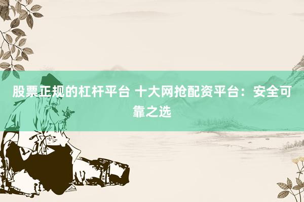 股票正规的杠杆平台 十大网抢配资平台：安全可靠之选