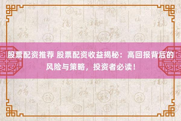 股票配资推荐 股票配资收益揭秘：高回报背后的风险与策略，投资者必读！
