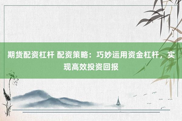 期货配资杠杆 配资策略：巧妙运用资金杠杆，实现高效投资回报