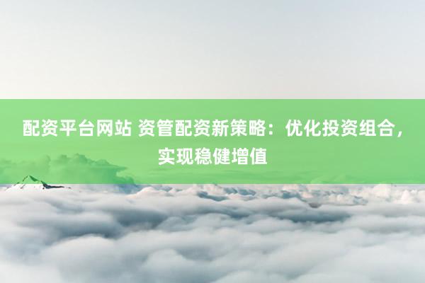 配资平台网站 资管配资新策略：优化投资组合，实现稳健增值