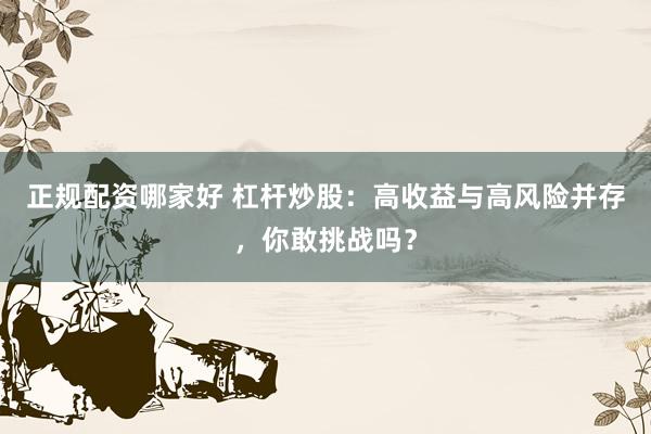 正规配资哪家好 杠杆炒股：高收益与高风险并存，你敢挑战吗？