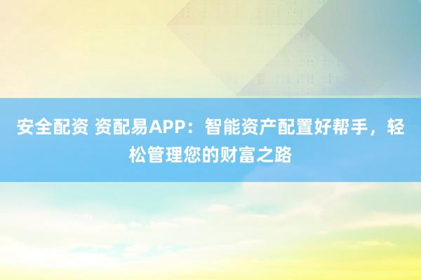 安全配资 资配易APP：智能资产配置好帮手，轻松管理您的财富之路