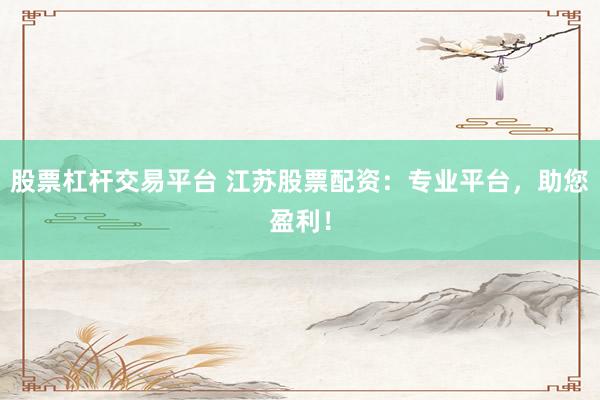 股票杠杆交易平台 江苏股票配资：专业平台，助您盈利！