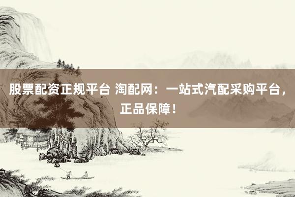 股票配资正规平台 淘配网：一站式汽配采购平台，正品保障！