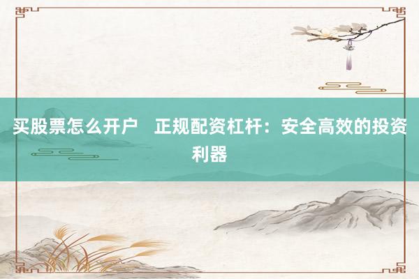 买股票怎么开户   正规配资杠杆：安全高效的投资利器