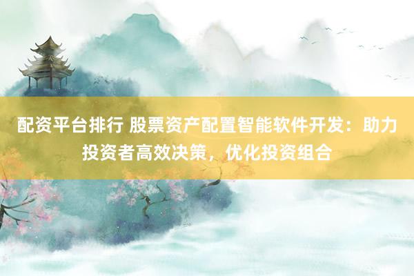 配资平台排行 股票资产配置智能软件开发：助力投资者高效决策，优化投资组合