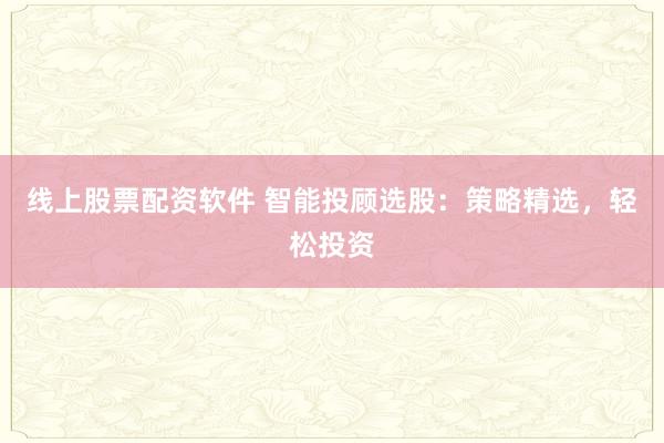 线上股票配资软件 智能投顾选股：策略精选，轻松投资