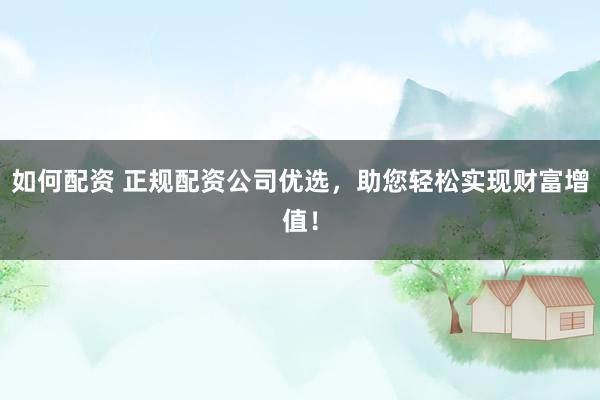 如何配资 正规配资公司优选，助您轻松实现财富增值！