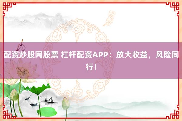 配资炒股网股票 杠杆配资APP：放大收益，风险同行！