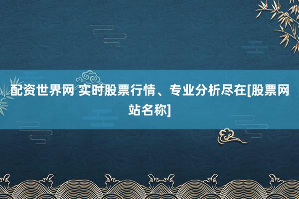配资世界网 实时股票行情、专业分析尽在[股票网站名称]
