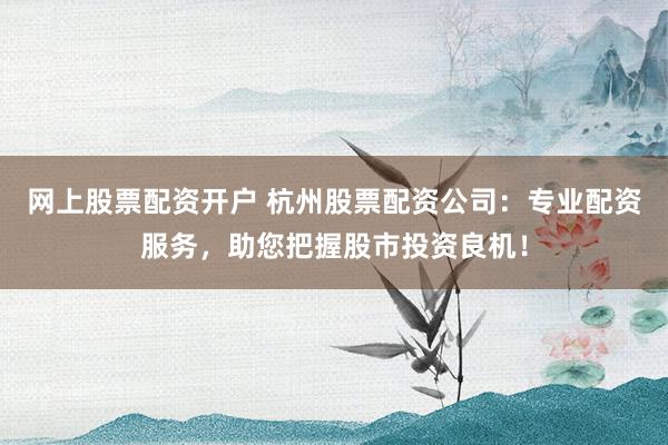 网上股票配资开户 杭州股票配资公司：专业配资服务，助您把握股市投资良机！