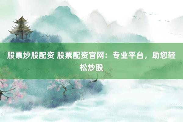 股票炒股配资 股票配资官网：专业平台，助您轻松炒股