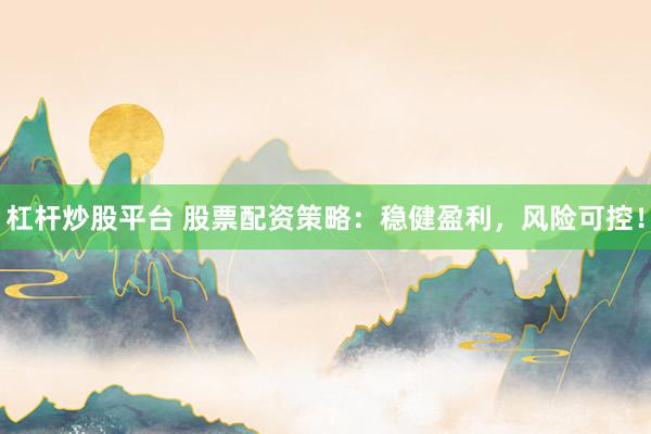 杠杆炒股平台 股票配资策略：稳健盈利，风险可控！