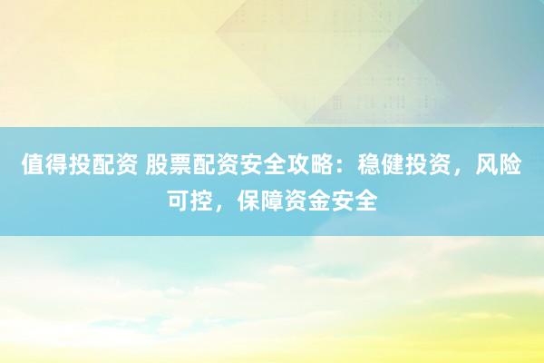 值得投配资 股票配资安全攻略：稳健投资，风险可控，保障资金安全
