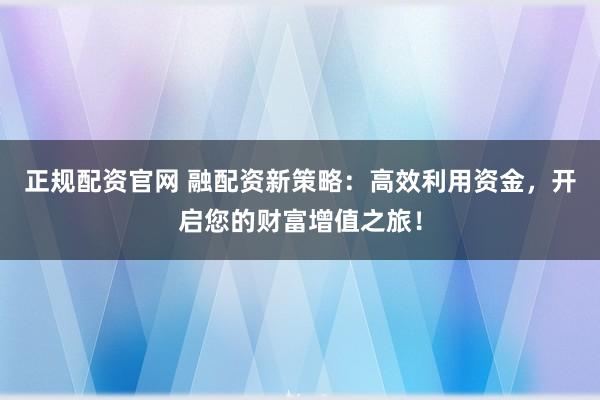 正规配资官网 融配资新策略：高效利用资金，开启您的财富增值之旅！