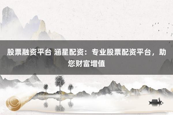 股票融资平台 涵星配资：专业股票配资平台，助您财富增值