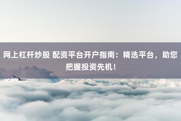 网上杠杆炒股 配资平台开户指南：精选平台，助您把握投资先机！