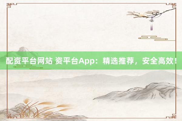 配资平台网站 资平台App：精选推荐，安全高效！
