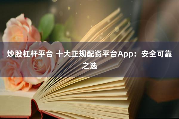 炒股杠杆平台 十大正规配资平台App：安全可靠之选