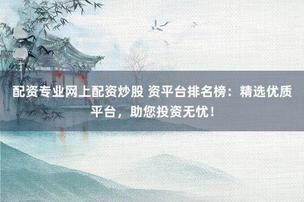 配资专业网上配资炒股 资平台排名榜：精选优质平台，助您投资无忧！