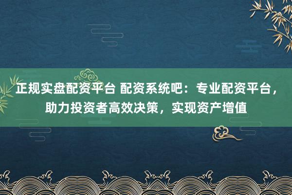 正规实盘配资平台 配资系统吧：专业配资平台，助力投资者高效决策，实现资产增值