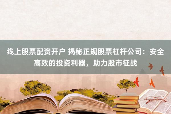 线上股票配资开户 揭秘正规股票杠杆公司：安全高效的投资利器，助力股市征战