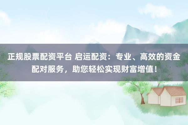 正规股票配资平台 启运配资：专业、高效的资金配对服务，助您轻松实现财富增值！