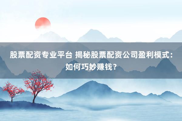 股票配资专业平台 揭秘股票配资公司盈利模式：如何巧妙赚钱？
