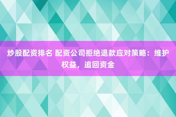 炒股配资排名 配资公司拒绝退款应对策略：维护权益，追回资金