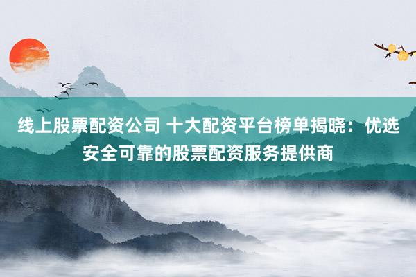 线上股票配资公司 十大配资平台榜单揭晓：优选安全可靠的股票配资服务提供商