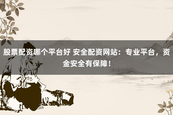 股票配资哪个平台好 安全配资网站：专业平台，资金安全有保障！