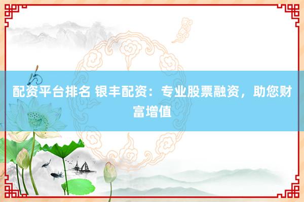配资平台排名 银丰配资：专业股票融资，助您财富增值