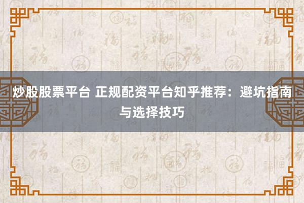 炒股股票平台 正规配资平台知乎推荐：避坑指南与选择技巧