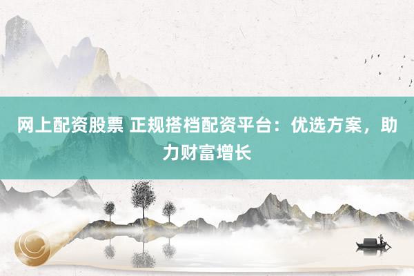 网上配资股票 正规搭档配资平台：优选方案，助力财富增长