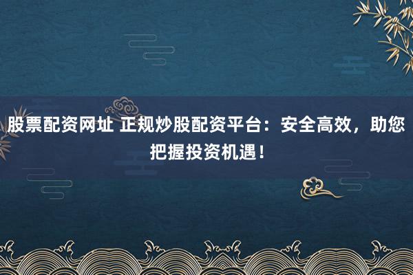 股票配资网址 正规炒股配资平台：安全高效，助您把握投资机遇！