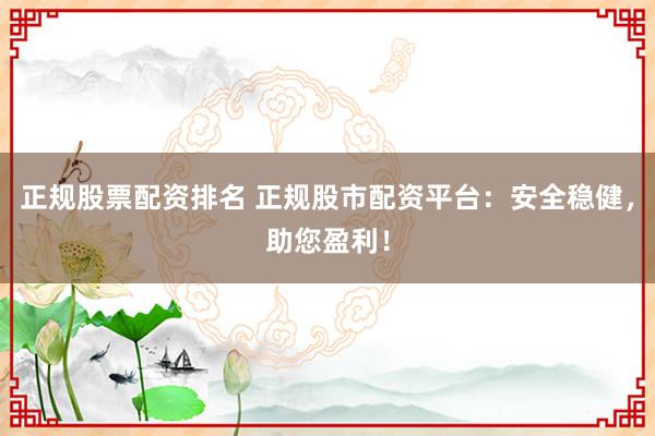 正规股票配资排名 正规股市配资平台：安全稳健，助您盈利！