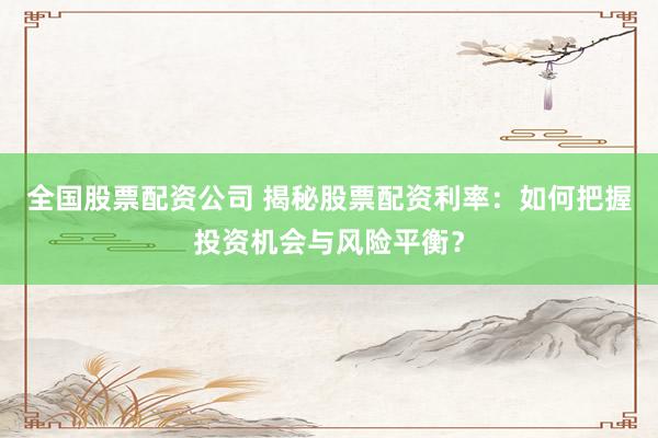 全国股票配资公司 揭秘股票配资利率：如何把握投资机会与风险平衡？