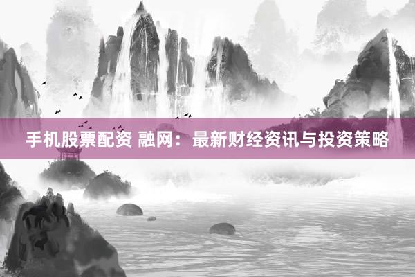 手机股票配资 融网：最新财经资讯与投资策略
