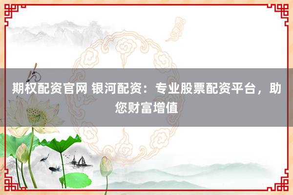 期权配资官网 银河配资：专业股票配资平台，助您财富增值