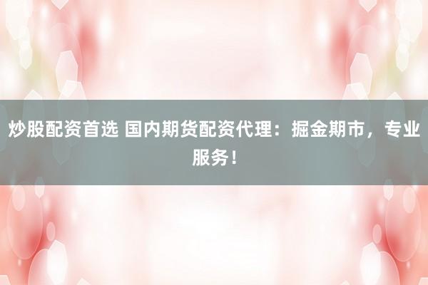 炒股配资首选 国内期货配资代理：掘金期市，专业服务！