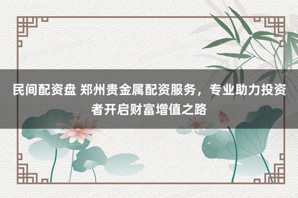 民间配资盘 郑州贵金属配资服务，专业助力投资者开启财富增值之路