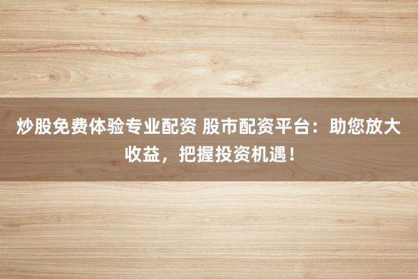 炒股免费体验专业配资 股市配资平台：助您放大收益，把握投资机遇！